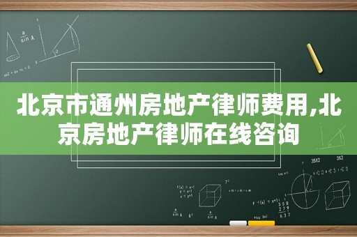 北京市通州房地產律師費用,北京房地產律師在線咨詢