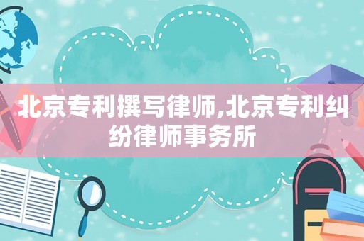 北京專利撰寫律師,北京專利糾紛律師事務所