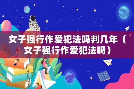 女子強行作愛犯法嗎判幾年（女子強行作愛犯法嗎）
