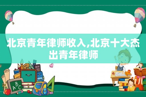 北京青年律師收入,北京十大杰出青年律師