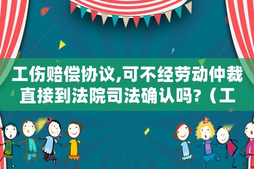 工傷賠償協(xié)議,可不經(jīng)勞動(dòng)仲裁直接到法院司法確認(rèn)嗎?（工傷賠償仲裁可以不接受調(diào)解嗎）