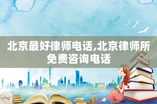 北京最好律師電話,北京律師所免費咨詢電話