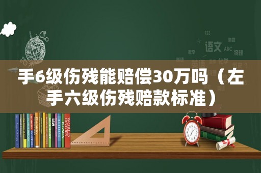手6級傷殘能賠償30萬嗎（左手六級傷殘賠款標準）