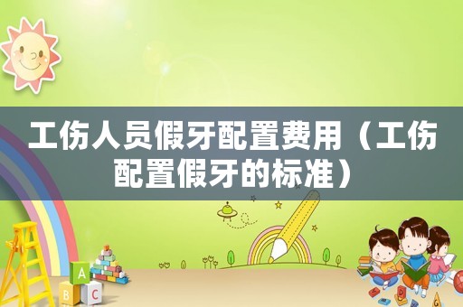 工傷人員假牙配置費用（工傷配置假牙的標準）