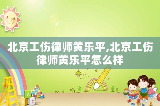 北京工傷律師黃樂平,北京工傷律師黃樂平怎么樣