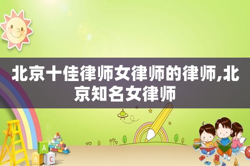北京十佳律師女律師的律師,北京知名女律師