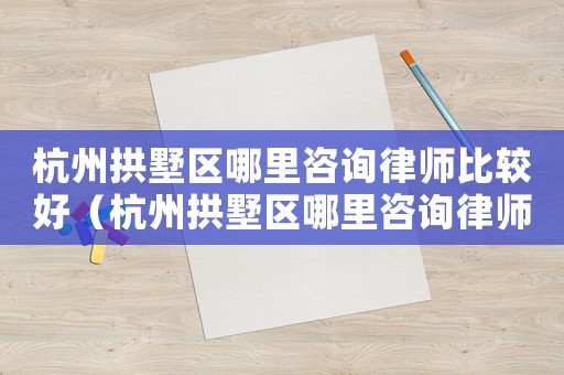 杭州拱墅區哪里咨詢律師比較好（杭州拱墅區哪里咨詢律師）