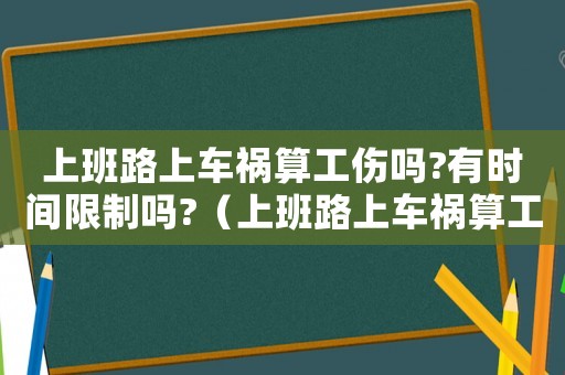 上班路上車禍算工傷嗎?有時間限制嗎?（上班路上車禍算工傷）