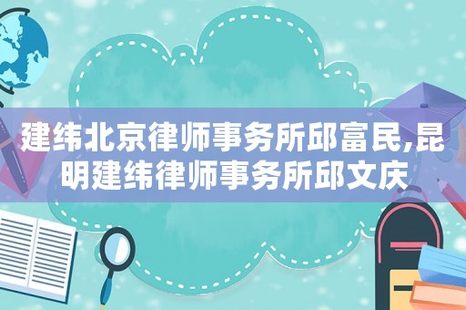 建緯北京律師事務(wù)所邱富民,昆明建緯律師事務(wù)所邱文慶