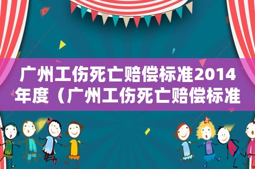 廣州工傷死亡賠償標準2014年度（廣州工傷死亡賠償標準2014）