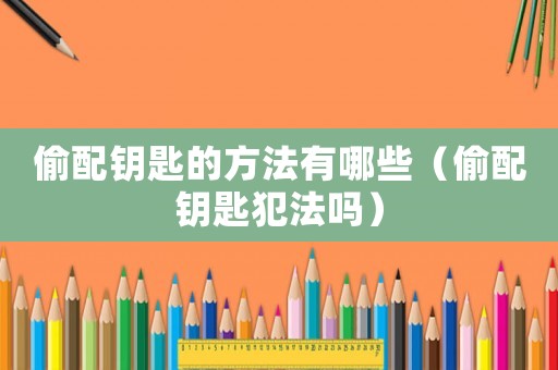 偷配鑰匙的方法有哪些（偷配鑰匙犯法嗎）