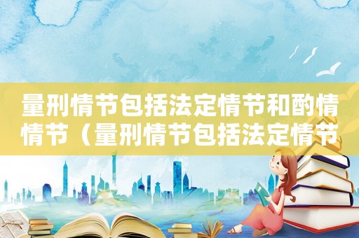 量刑情節包括法定情節和酌情情節（量刑情節包括法定情節）