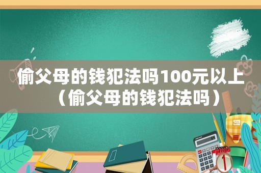 偷父母的錢犯法嗎100元以上（偷父母的錢犯法嗎）