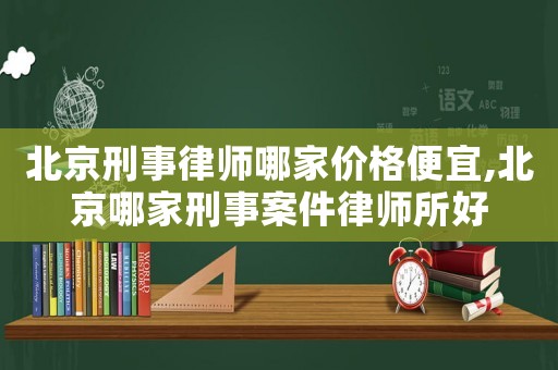 北京刑事律師哪家價格便宜,北京哪家刑事案件律師所好