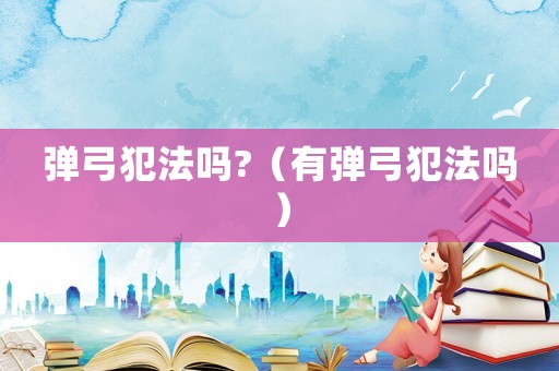 彈弓犯法嗎?（有彈弓犯法嗎）