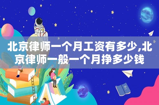 北京律師一個(gè)月工資有多少,北京律師一般一個(gè)月掙多少錢(qián)