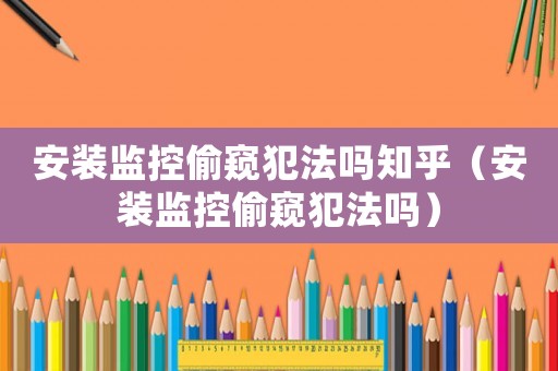 安裝監控偷窺犯法嗎知乎（安裝監控偷窺犯法嗎）