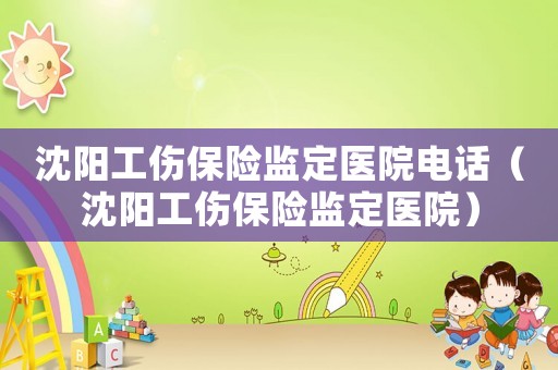 沈陽工傷保險監定醫院電話（沈陽工傷保險監定醫院）