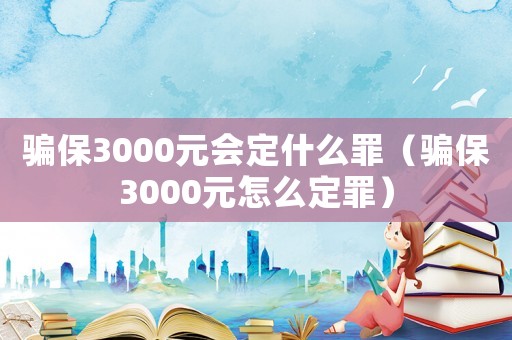 騙保3000元會定什么罪（騙保3000元怎么定罪）