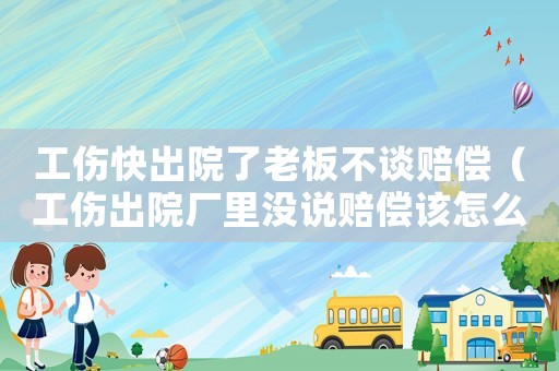 工傷快出院了老板不談賠償（工傷出院廠里沒說賠償該怎么寫）