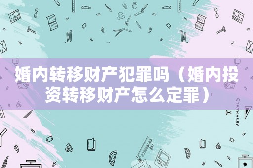 婚內(nèi)轉(zhuǎn)移財(cái)產(chǎn)犯罪嗎（婚內(nèi)投資轉(zhuǎn)移財(cái)產(chǎn)怎么定罪）