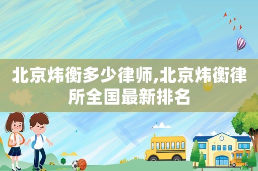 北京煒衡多少律師,北京煒衡律所全國最新排名