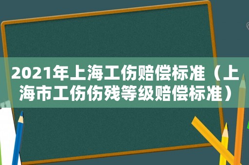 2021年上海工傷賠償標準（上海市工傷傷殘等級賠償標準）