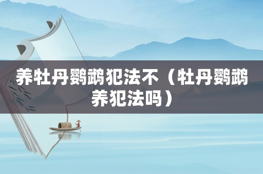 養牡丹鸚鵡犯法不（牡丹鸚鵡養犯法嗎）