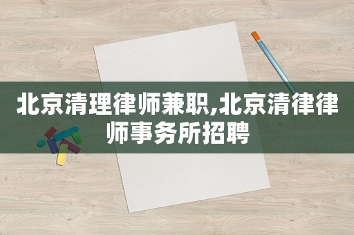 北京清理律師兼職,北京清律律師事務所招聘