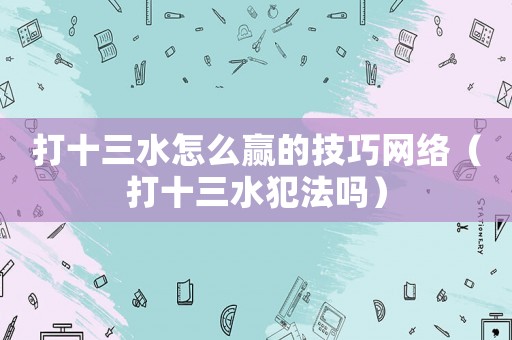 打十三水怎么贏的技巧網絡（打十三水犯法嗎）