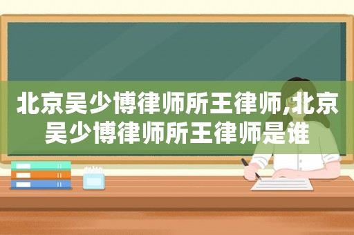 北京吳少博律師所王律師,北京吳少博律師所王律師是誰