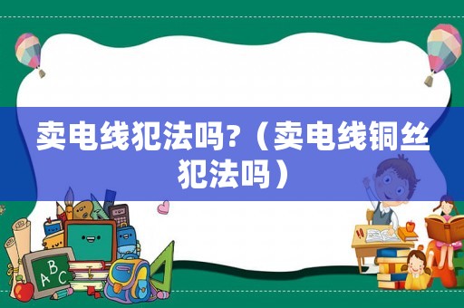 賣電線犯法嗎?（賣電線銅絲犯法嗎）