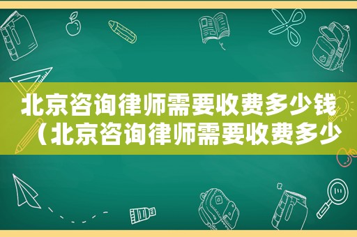 北京咨詢律師需要收費多少錢（北京咨詢律師需要收費多少）