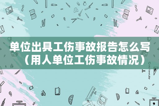 單位出具工傷事故報告怎么寫（用人單位工傷事故情況）