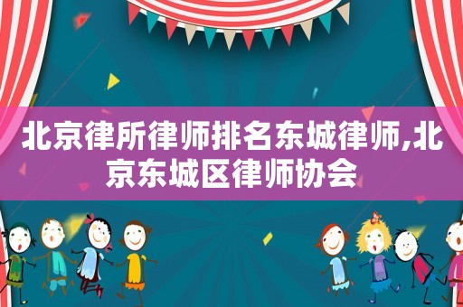 北京律所律師排名東城律師,北京東城區律師協會