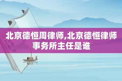 北京德恒周律師,北京德恒律師事務(wù)所主任是誰