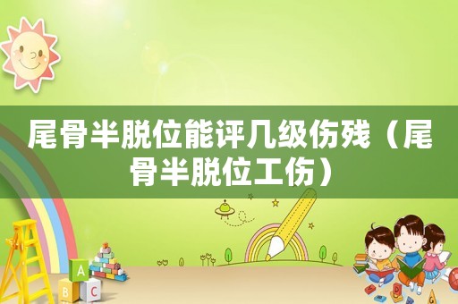 尾骨半脫位能評幾級傷殘（尾骨半脫位工傷）