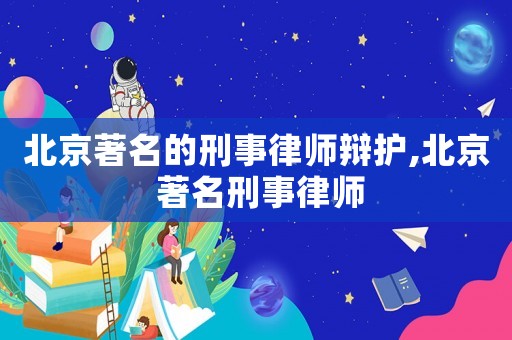 北京著名的刑事律師辯護,北京 著名刑事律師