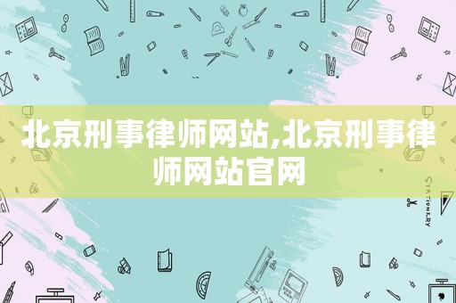 北京刑事律師網站,北京刑事律師網站官網