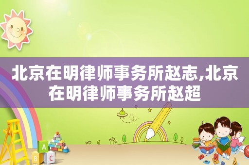 北京在明律師事務所趙志,北京在明律師事務所趙超