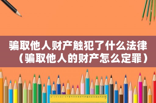 騙取他人財(cái)產(chǎn)觸犯了什么法律（騙取他人的財(cái)產(chǎn)怎么定罪）