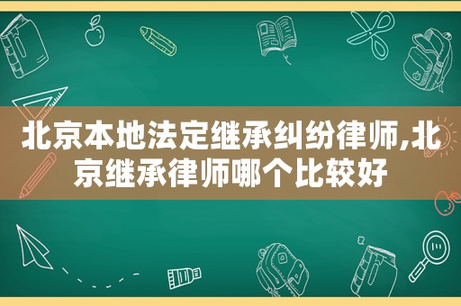 北京本地法定繼承糾紛律師,北京繼承律師哪個(gè)比較好