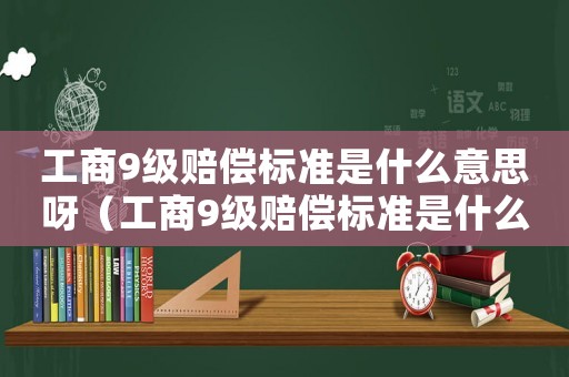 工商9級賠償標準是什么意思呀（工商9級賠償標準是什么意思）