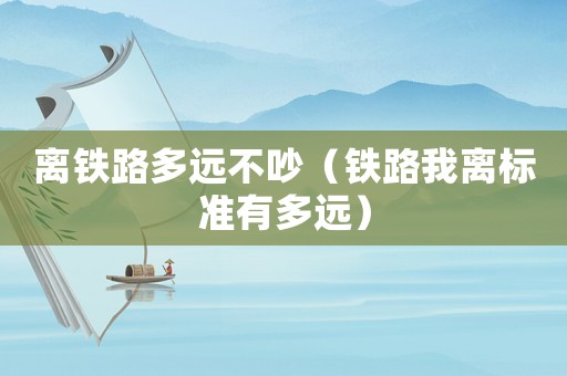 離鐵路多遠(yuǎn)不吵（鐵路我離標(biāo)準(zhǔn)有多遠(yuǎn)）