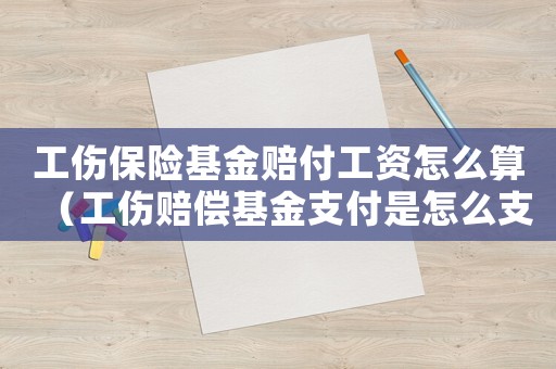 工傷保險基金賠付工資怎么算（工傷賠償基金支付是怎么支付的）