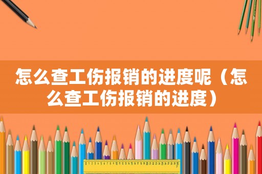 怎么查工傷報銷的進度呢（怎么查工傷報銷的進度）