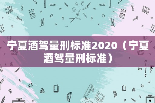 寧夏酒駕量刑標準2020（寧夏酒駕量刑標準）
