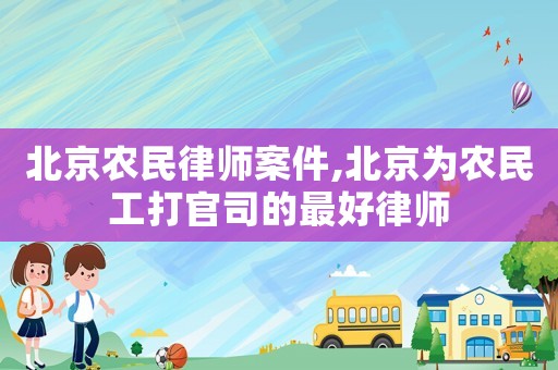 北京農民律師案件,北京為農民工打官司的最好律師