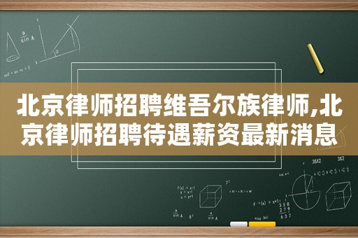 北京律師招聘維吾爾族律師,北京律師招聘待遇薪資最新消息