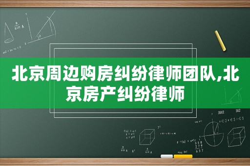 北京周邊購房糾紛律師團隊,北京房產糾紛律師